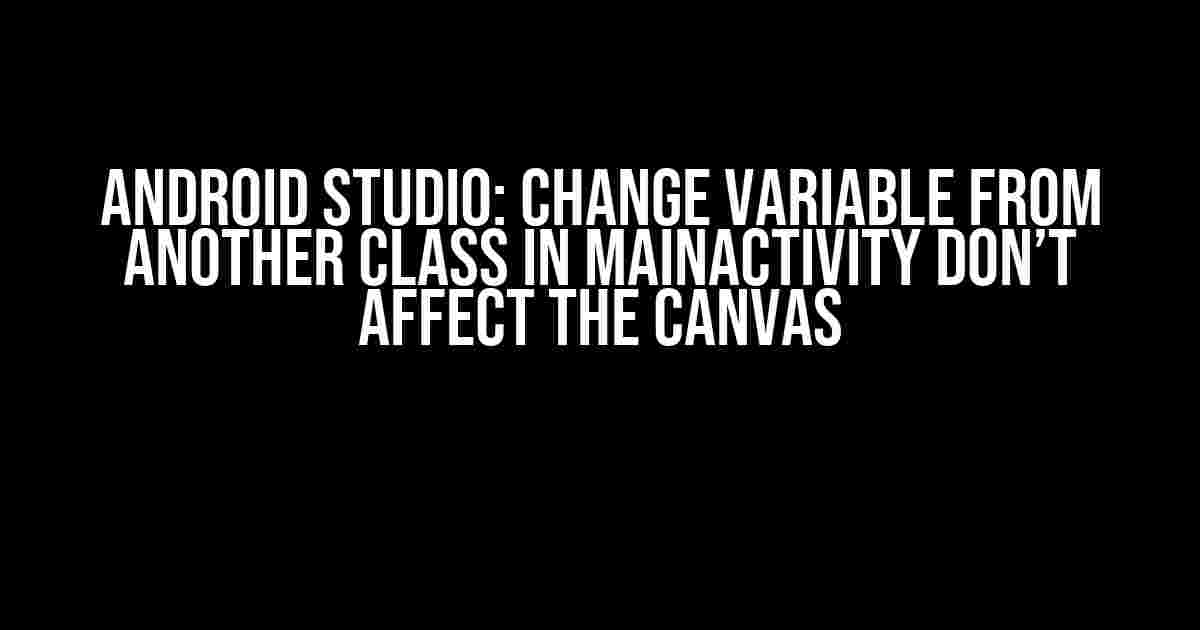 Android Studio: Change Variable from Another Class in MainActivity Don’t Affect the Canvas