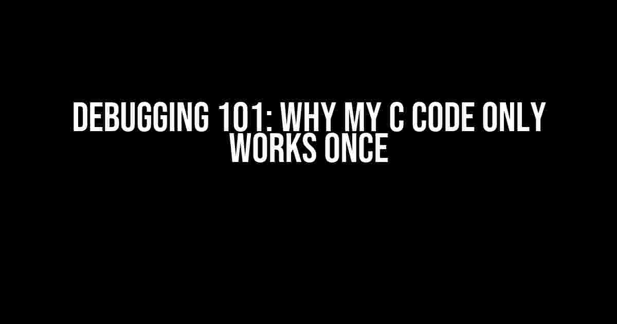 Debugging 101: Why My C Code Only Works Once