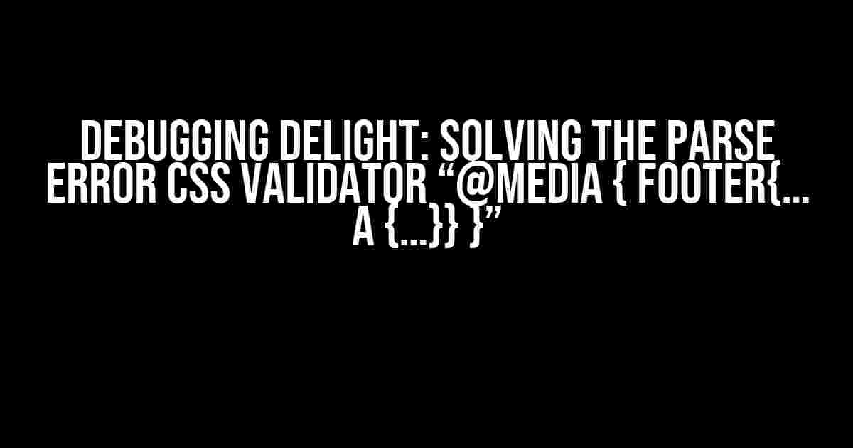 Debugging Delight: Solving the Parse Error CSS Validator “@media { footer{… a {…}} }”