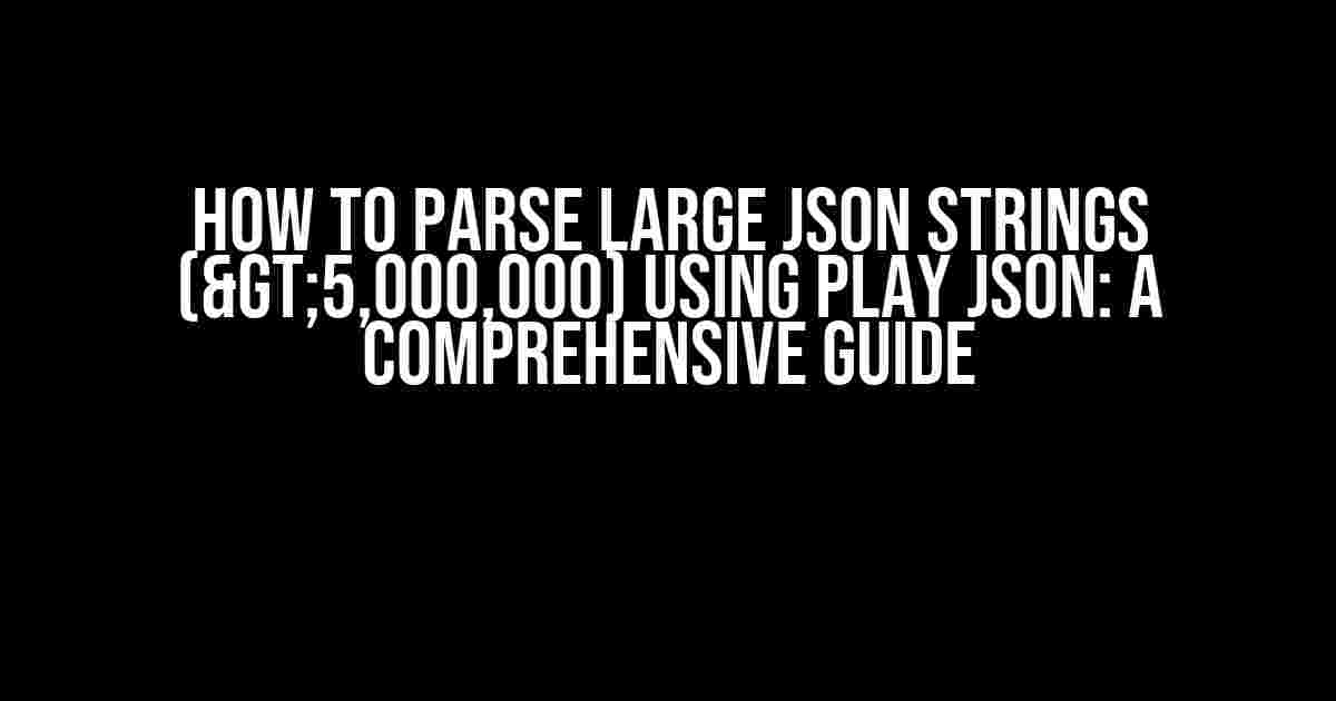 How to Parse Large JSON Strings (>5,000,000) using Play JSON: A Comprehensive Guide