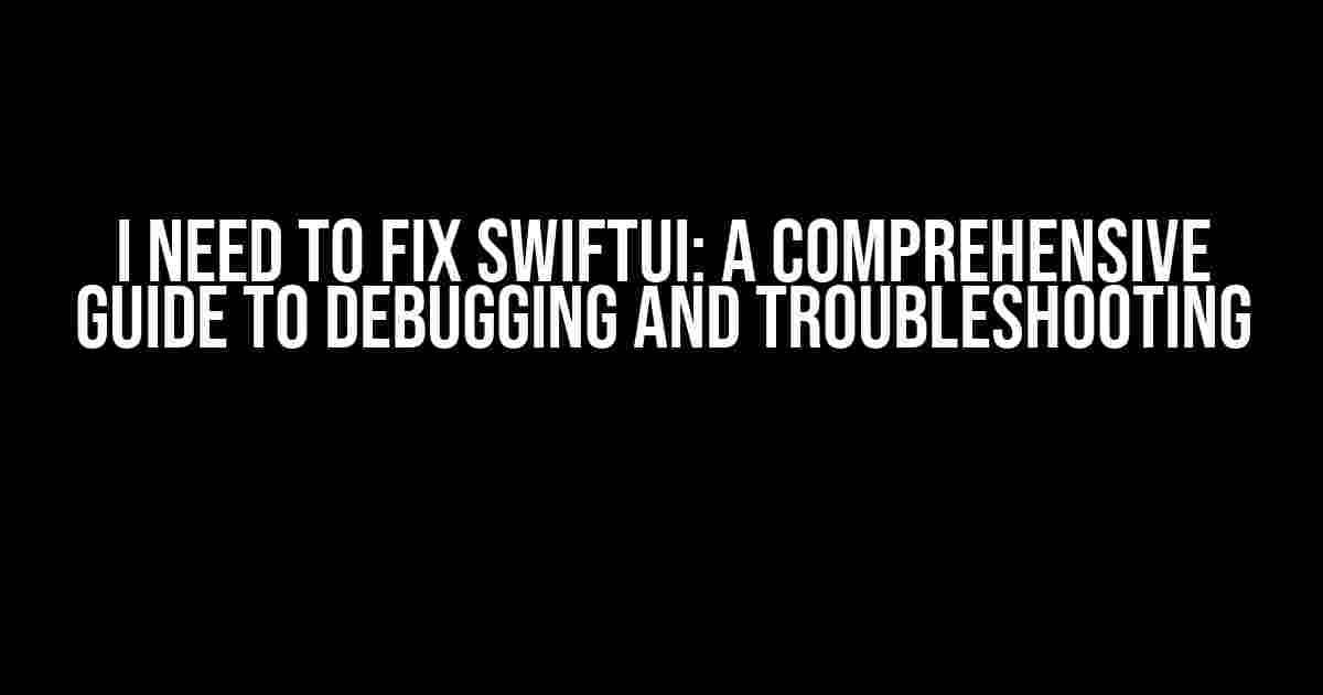 I Need to Fix SwiftUI: A Comprehensive Guide to Debugging and Troubleshooting