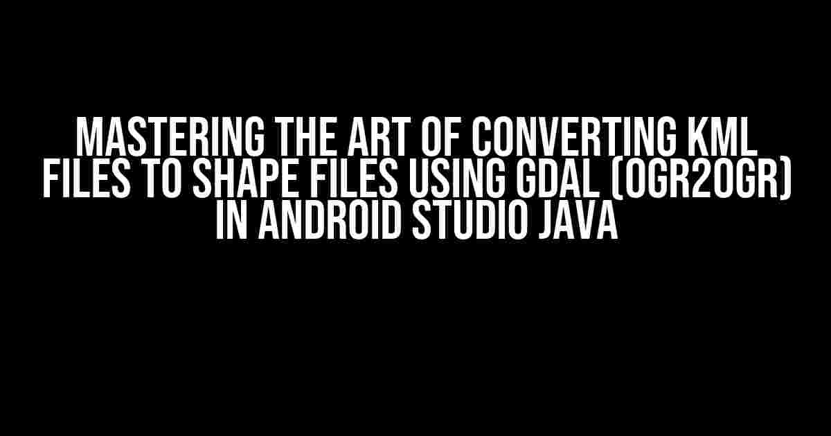 Mastering the Art of Converting KML Files to Shape Files using GDAL (ogr2ogr) in Android Studio Java