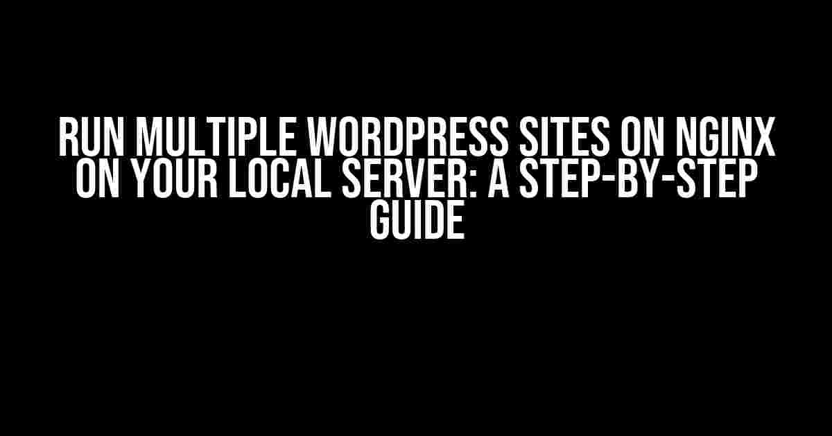 Run Multiple WordPress Sites on Nginx on Your Local Server: A Step-by-Step Guide