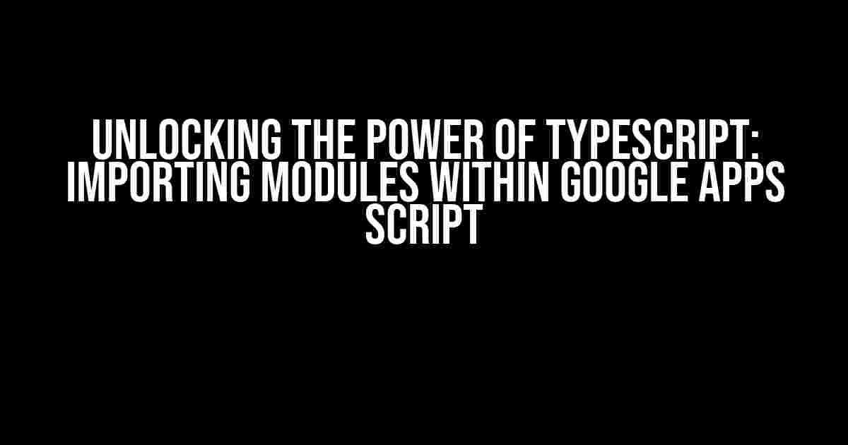 Unlocking the Power of TypeScript: Importing Modules within Google Apps Script